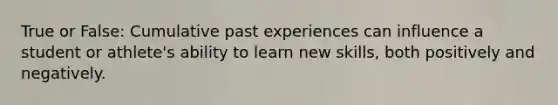 True or False: Cumulative past experiences can influence a student or athlete's ability to learn new skills, both positively and negatively.