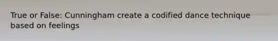 True or False: Cunningham create a codified dance technique based on feelings