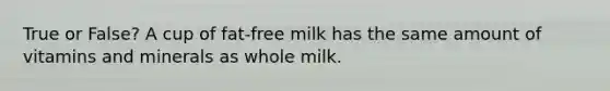 True or False? A cup of fat-free milk has the same amount of vitamins and minerals as whole milk.