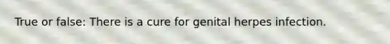 True or false: There is a cure for genital herpes infection.