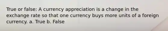 True or false: A currency appreciation is a change in the exchange rate so that one currency buys more units of a foreign currency. a. True b. False