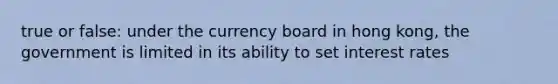 true or false: under the currency board in hong kong, the government is limited in its ability to set interest rates