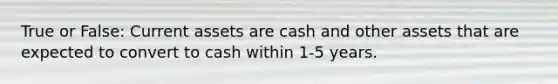 True or False: Current assets are cash and other assets that are expected to convert to cash within 1-5 years.