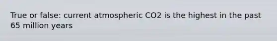 True or false: current atmospheric CO2 is the highest in the past 65 million years