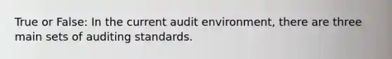 True or False: In the current audit environment, there are three main sets of auditing standards.