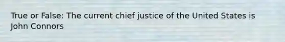 True or False: The current chief justice of the United States is John Connors