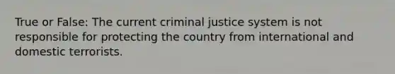 True or False: The current <a href='https://www.questionai.com/knowledge/k3NW9TUlUC-criminal-justice-system' class='anchor-knowledge'>criminal justice system</a> is not responsible for protecting the country from international and domestic terrorists.