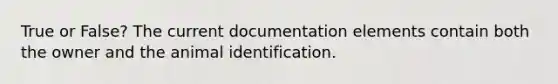 True or False? The current documentation elements contain both the owner and the animal identification.