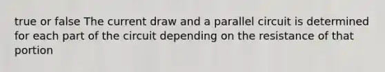 true or false The current draw and a parallel circuit is determined for each part of the circuit depending on the resistance of that portion