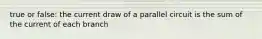 true or false: the current draw of a parallel circuit is the sum of the current of each branch