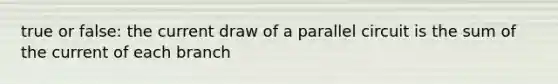 true or false: the current draw of a parallel circuit is the sum of the current of each branch