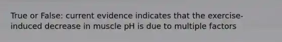 True or False: current evidence indicates that the exercise-induced decrease in muscle pH is due to multiple factors