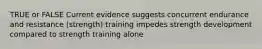 TRUE or FALSE Current evidence suggests concurrent endurance and resistance (strength) training impedes strength development compared to strength training alone