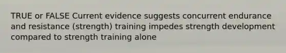 TRUE or FALSE Current evidence suggests concurrent endurance and resistance (strength) training impedes strength development compared to strength training alone