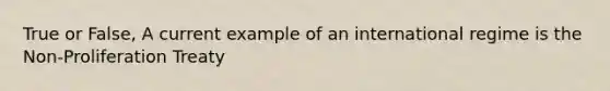 True or False, A current example of an international regime is the Non-Proliferation Treaty