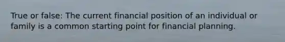 True or false: The current financial position of an individual or family is a common starting point for financial planning.