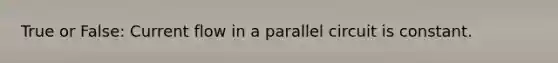 True or False: Current flow in a parallel circuit is constant.