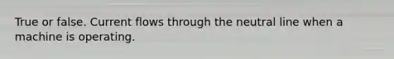 True or false. Current flows through the neutral line when a machine is operating.