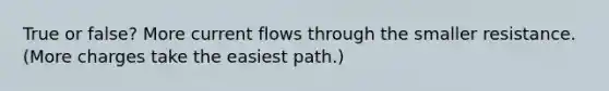 True or false? More current flows through the smaller resistance. (More charges take the easiest path.)