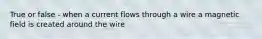 True or false - when a current flows through a wire a magnetic field is created around the wire