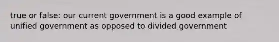 true or false: our current government is a good example of unified government as opposed to divided government