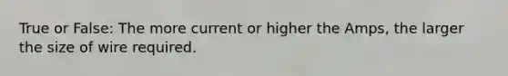 True or False: The more current or higher the Amps, the larger the size of wire required.