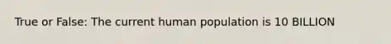 True or False: The current human population is 10 BILLION