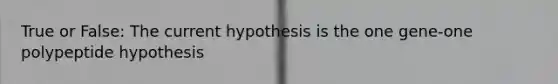 True or False: The current hypothesis is the one gene-one polypeptide hypothesis