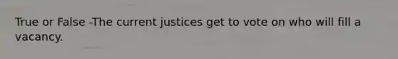 True or False -The current justices get to vote on who will fill a vacancy.