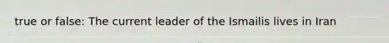 true or false: The current leader of the Ismailis lives in Iran