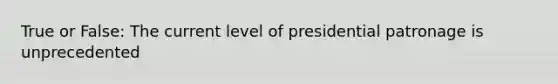 True or False: The current level of presidential patronage is unprecedented