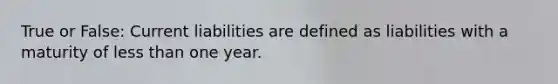 True or False: Current liabilities are defined as liabilities with a maturity of less than one year.