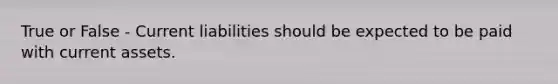 True or False - Current liabilities should be expected to be paid with current assets.