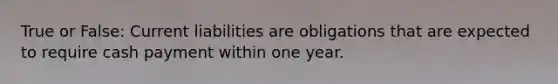 True or False: Current liabilities are obligations that are expected to require cash payment within one year.