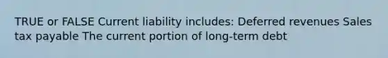 TRUE or FALSE Current liability includes: Deferred revenues Sales tax payable The current portion of long-term debt