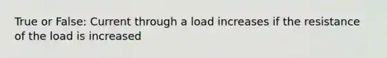 True or False: Current through a load increases if the resistance of the load is increased