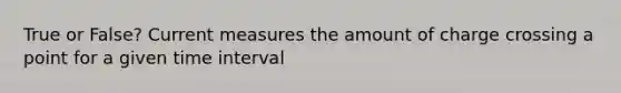 True or False? Current measures the amount of charge crossing a point for a given time interval