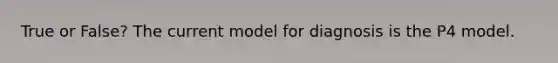 True or False? The current model for diagnosis is the P4 model.