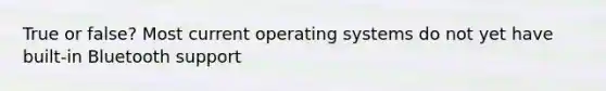 True or false? Most current operating systems do not yet have built-in Bluetooth support