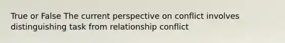 True or False The current perspective on conflict involves distinguishing task from relationship conflict