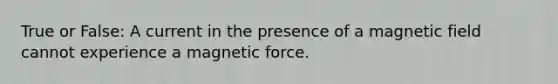 True or False: A current in the presence of a magnetic field cannot experience a magnetic force.