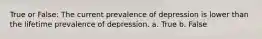 True or False: The current prevalence of depression is lower than the lifetime prevalence of depression. a. True b. False