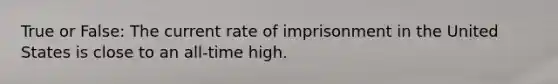 True or False: The current rate of imprisonment in the United States is close to an all-time high.