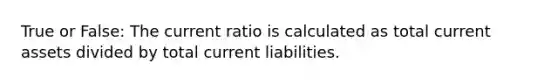 True or False: The current ratio is calculated as total current assets divided by total current liabilities.