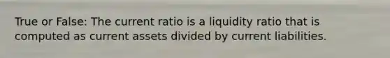 True or False: The current ratio is a liquidity ratio that is computed as current assets divided by current liabilities.