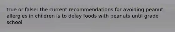 true or false: the current recommendations for avoiding peanut allergies in children is to delay foods with peanuts until grade school