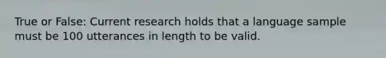 True or False: Current research holds that a language sample must be 100 utterances in length to be valid.