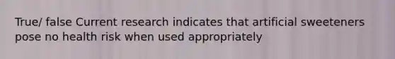 True/ false Current research indicates that artificial sweeteners pose no health risk when used appropriately