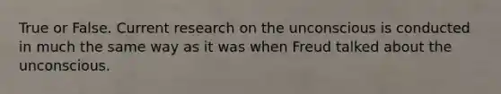 True or False. Current research on the unconscious is conducted in much the same way as it was when Freud talked about the unconscious.