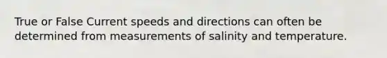 True or False Current speeds and directions can often be determined from measurements of salinity and temperature.